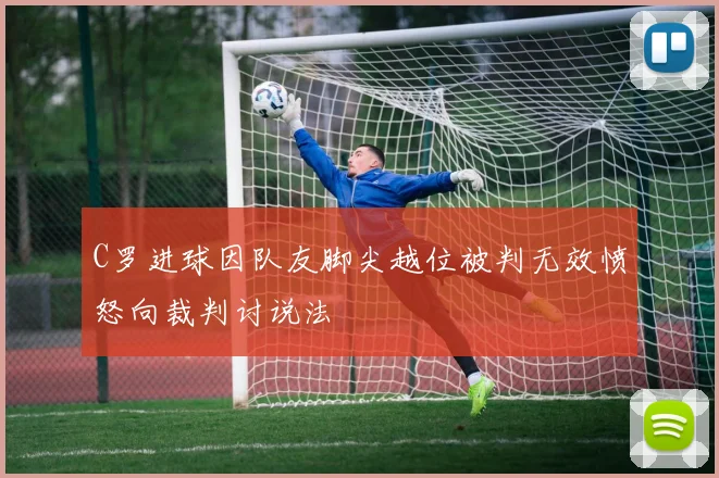C罗进球因队友脚尖越位被判无效愤怒向裁判讨说法