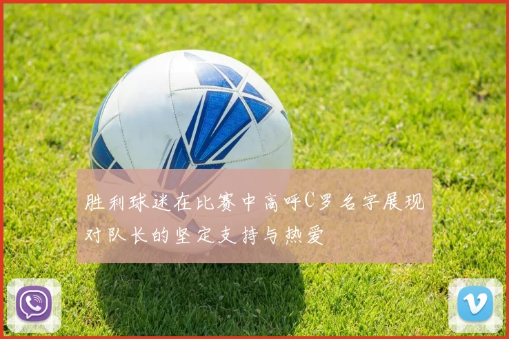 胜利球迷在比赛中高呼C罗名字展现对队长的坚定支持与热爱