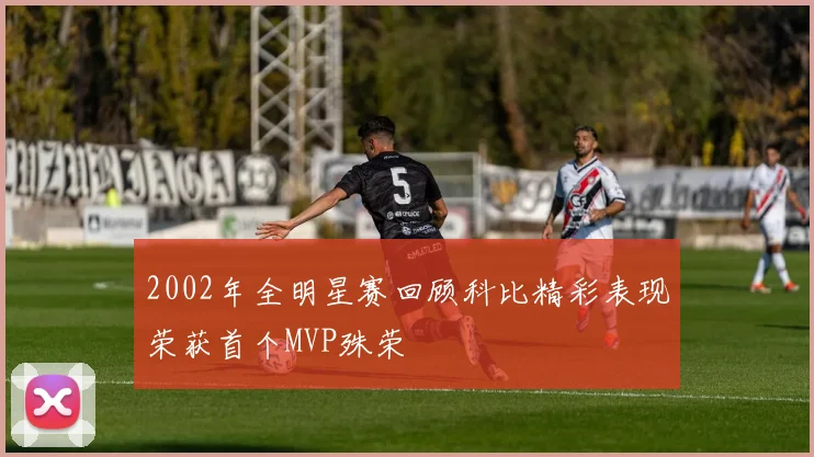 2002年全明星赛回顾科比精彩表现荣获首个MVP殊荣