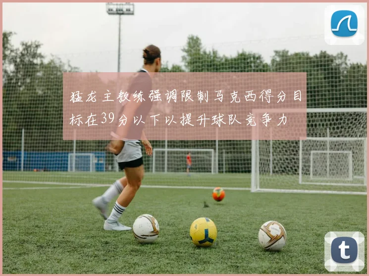 猛龙主教练强调限制马克西得分目标在39分以下以提升球队竞争力