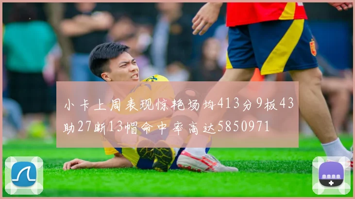 小卡上周表现惊艳场均413分9板43助27断13帽命中率高达5850971