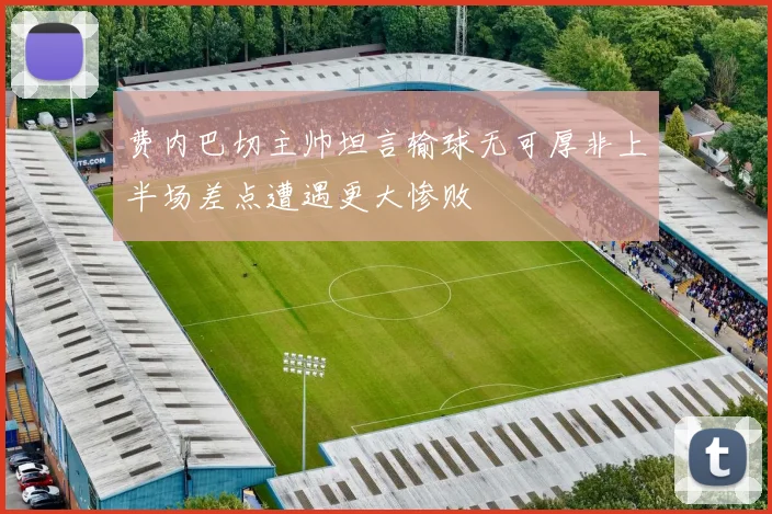 费内巴切主帅坦言输球无可厚非上半场差点遭遇更大惨败