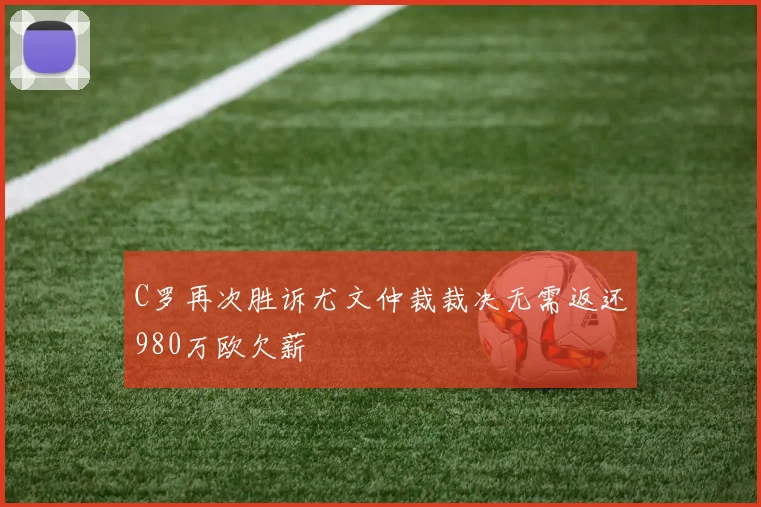 C罗再次胜诉尤文仲裁裁决无需返还980万欧欠薪