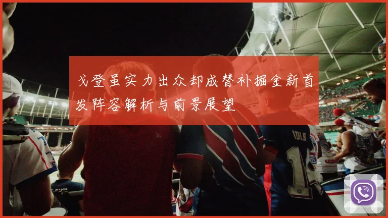 戈登虽实力出众却成替补掘金新首发阵容解析与前景展望