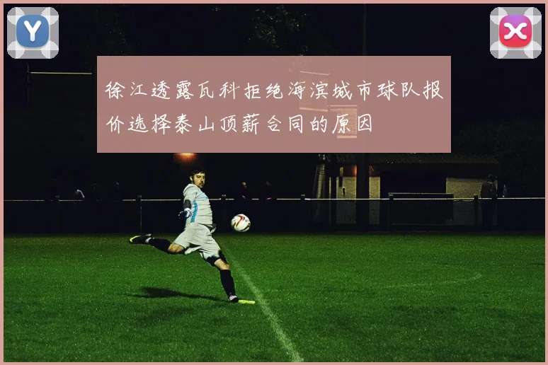 徐江透露瓦科拒绝海滨城市球队报价选择泰山顶薪合同的原因