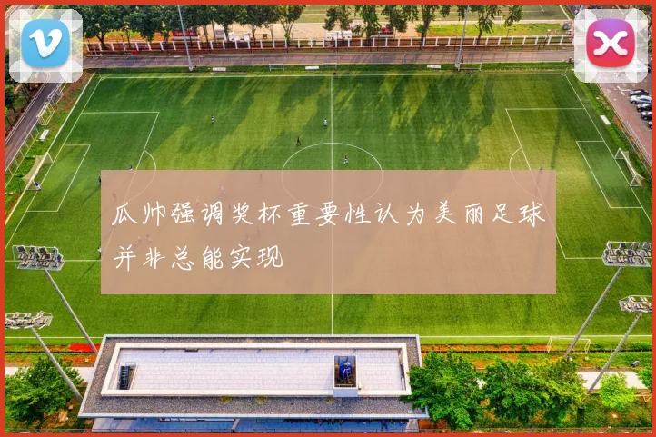 瓜帅强调奖杯重要性认为美丽足球并非总能实现