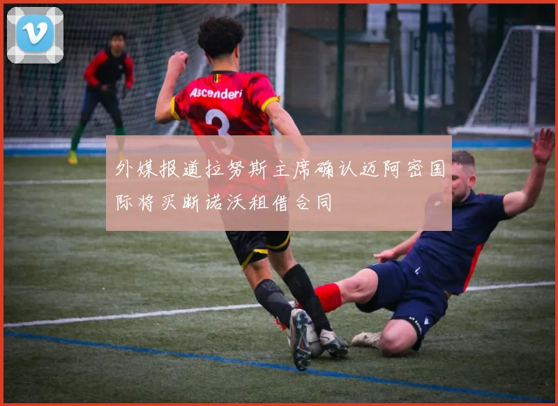 外媒报道拉努斯主席确认迈阿密国际将买断诺沃租借合同