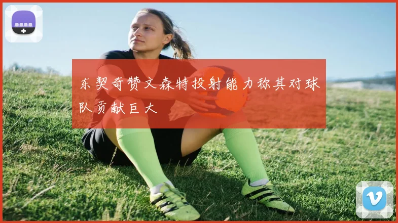 东契奇赞文森特投射能力称其对球队贡献巨大