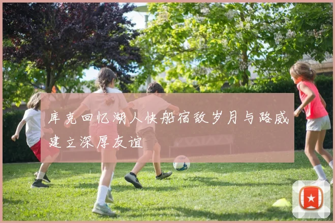 库克回忆湖人快船宿敌岁月与路威建立深厚友谊