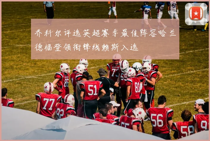 乔科尔评选英超赛季最佳阵容哈兰德福登领衔锋线赖斯入选